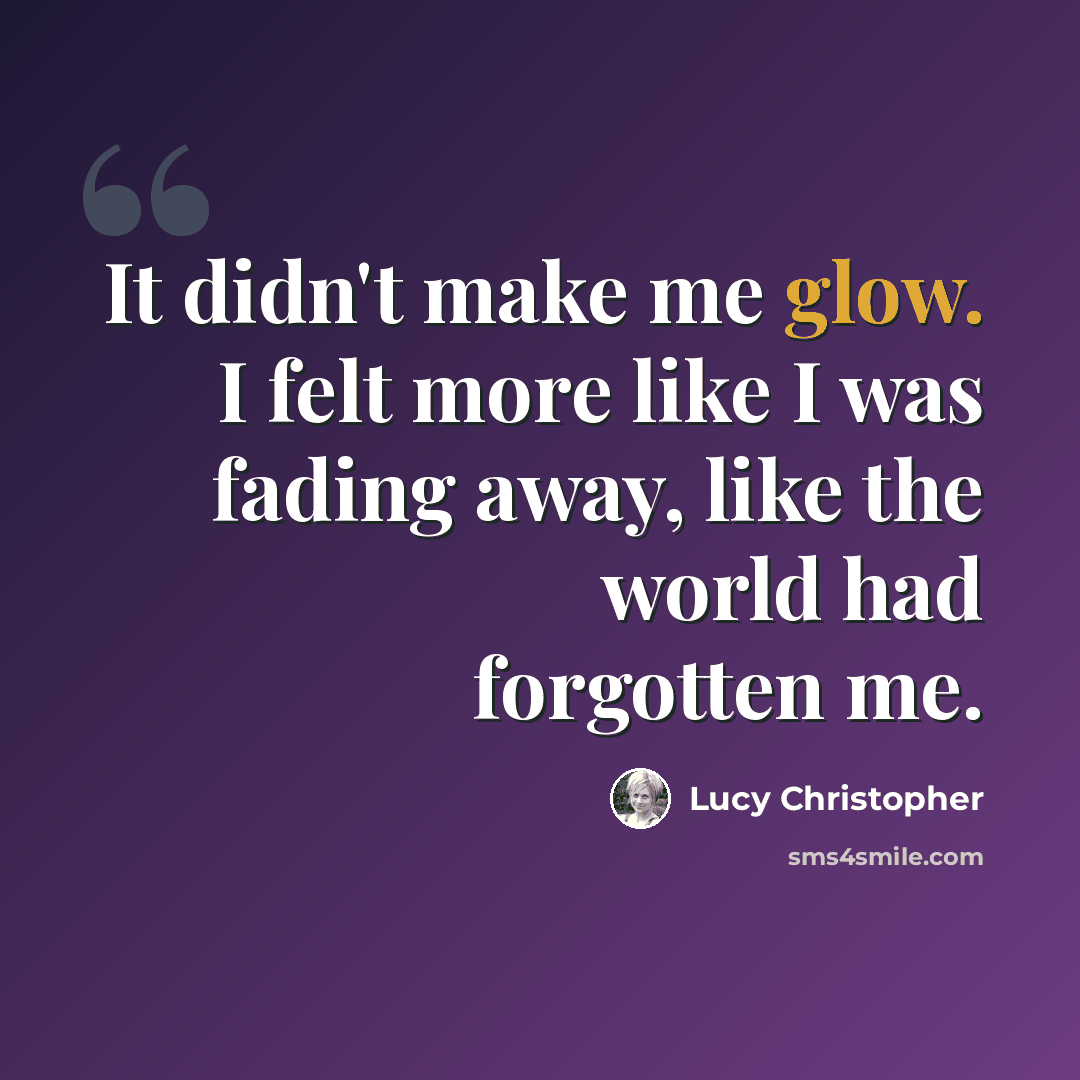 “It didn't make me glow. I felt more like I was fading away, like the world had forgotten me.” quote by Lucy Christopher