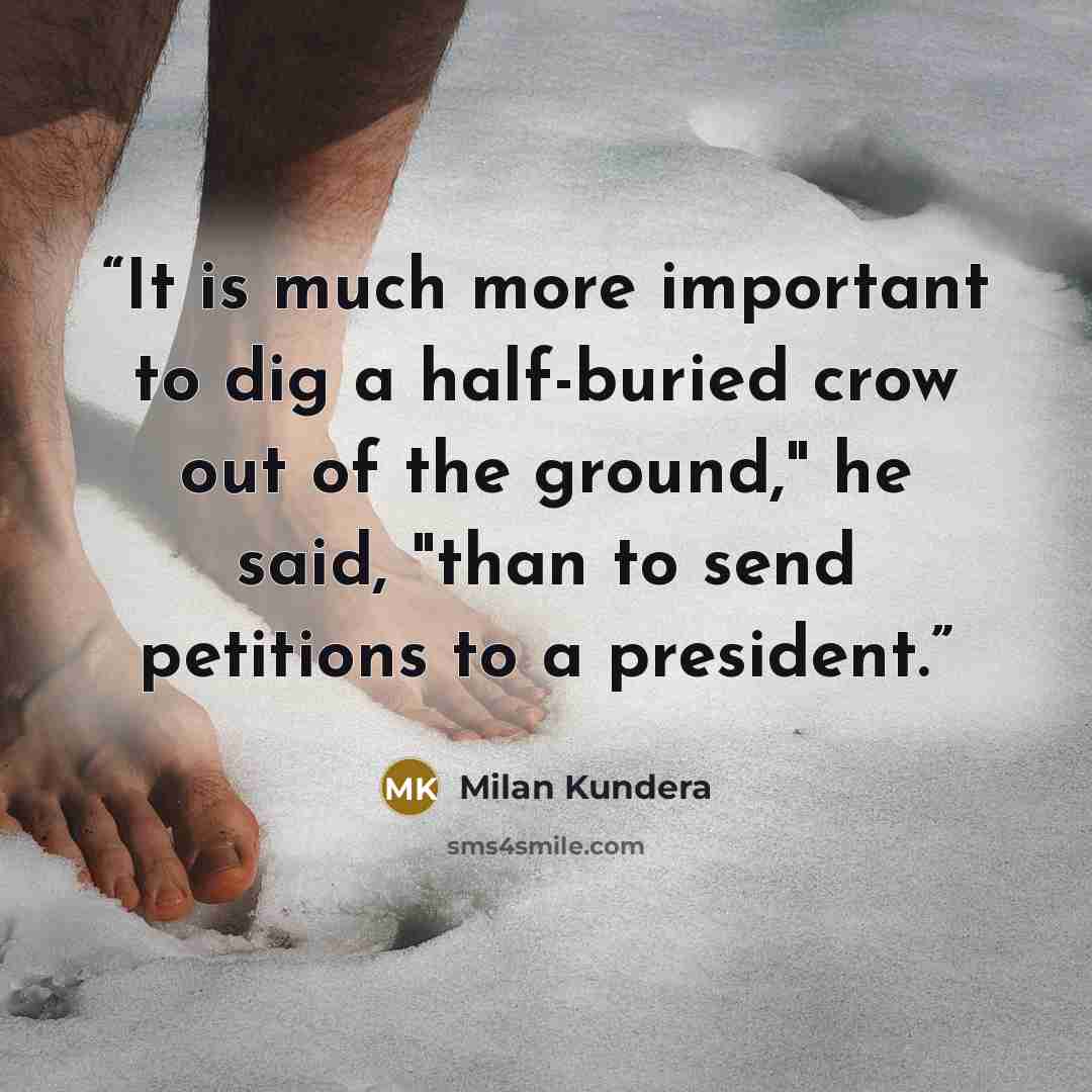 “It is much more important to dig a half-buried crow out of the ground," he said, "than to send petitions to a president.” quote by Milan Kundera