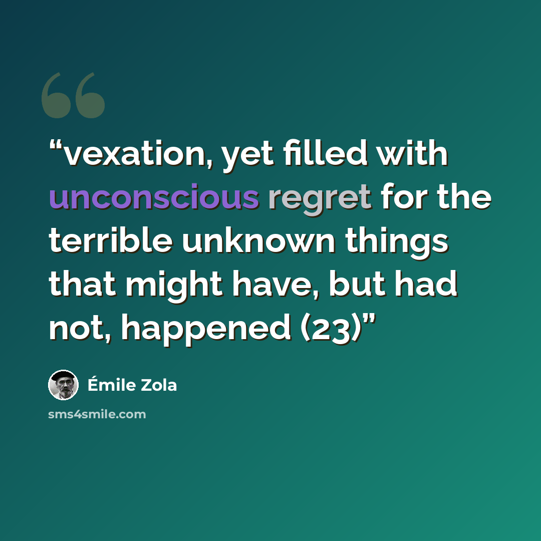 “vexation, yet filled with unconscious regret for the terrible unknown things that might have, but had not, happened (23)” quote by Émile Zola