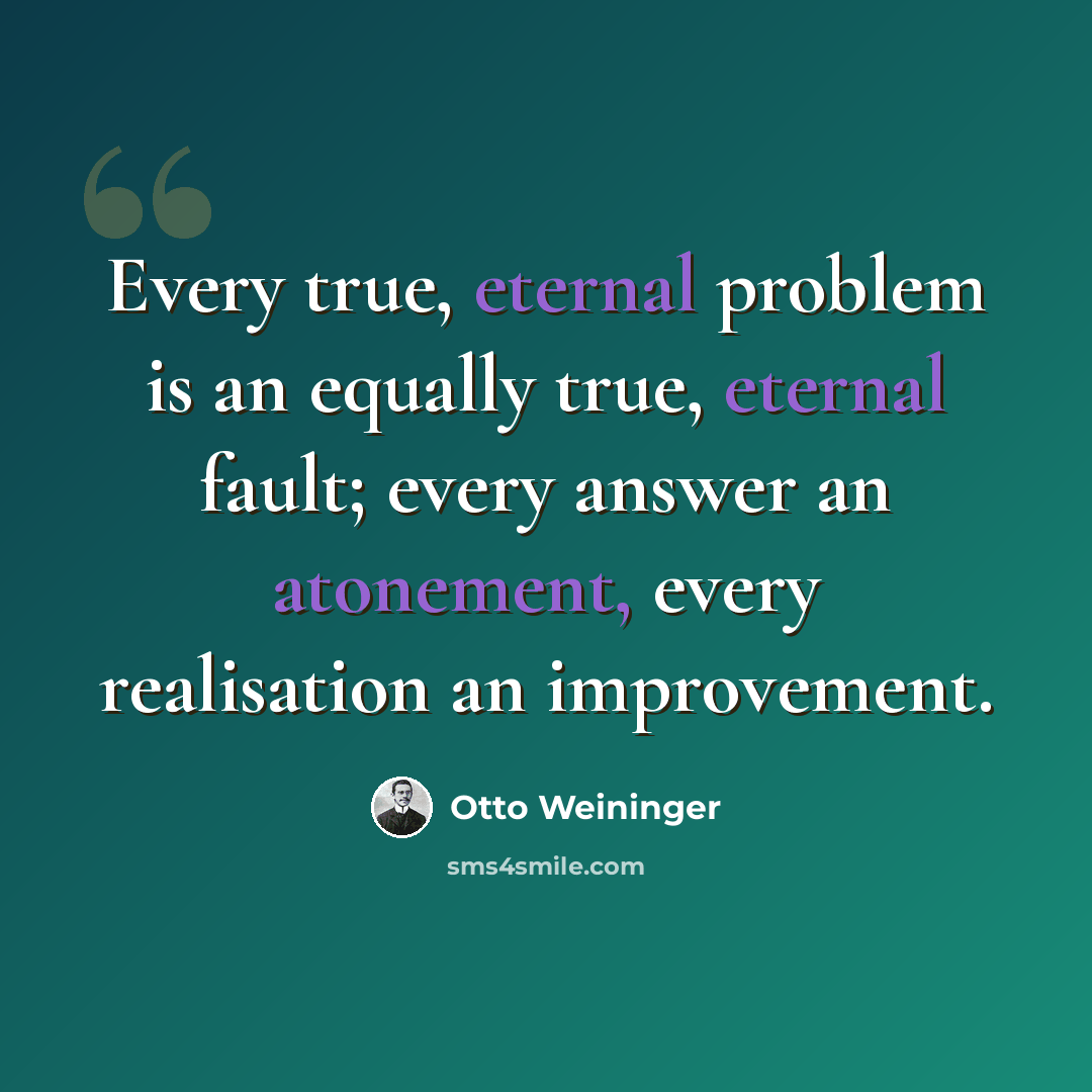 “Every true, eternal problem is an equally true, eternal fault; every answer an atonement, every realisation an improvement.” quote by Otto Weininger