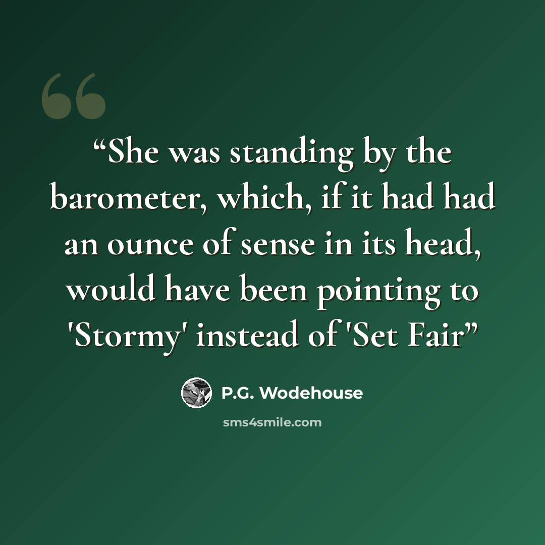 “She was standing by the barometer, which, if it had had an ounce of sense in its head, would have been pointing to 'Stormy' instead of 'Set Fair” quote by P.G. Wodehouse