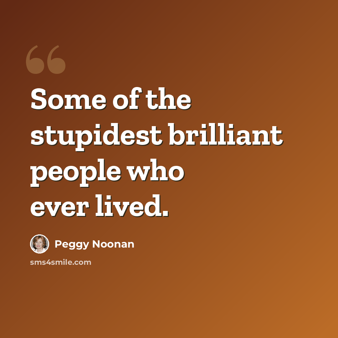 “Some of the stupidest brilliant people who ever lived.” quote by Peggy Noonan