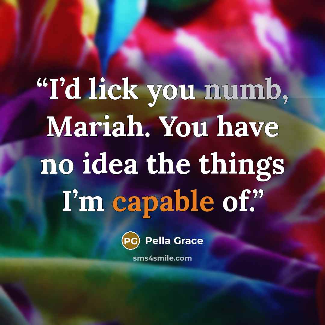 “I’d lick you numb, Mariah. You have no idea the things I’m capable of.” quote by Pella Grace