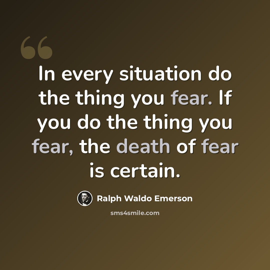 “In every situation do the thing you fear. If you do the thing you fear, the death of fear is certain.” quote by Ralph Waldo Emerson