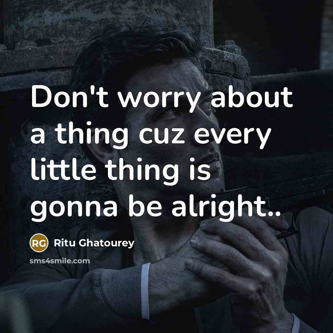 “Don't worry about a thing cuz every little thing is gonna be alright..” quote by Ritu Ghatourey