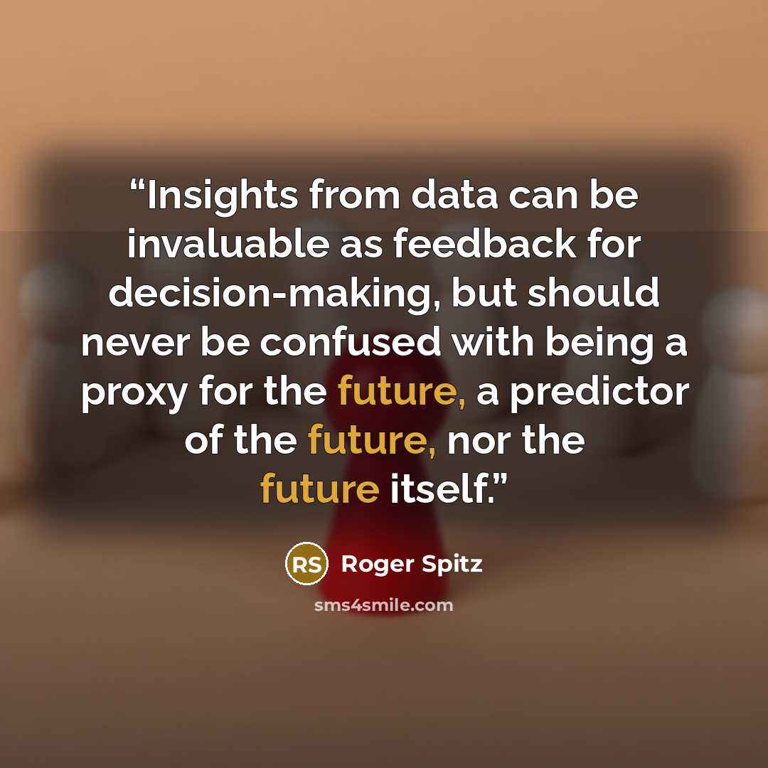 “Insights from data can be invaluable as feedback for decision-making, but should never be confused with being a proxy for the future, a predictor of the future, nor the future itself.” quote by Roger Spitz