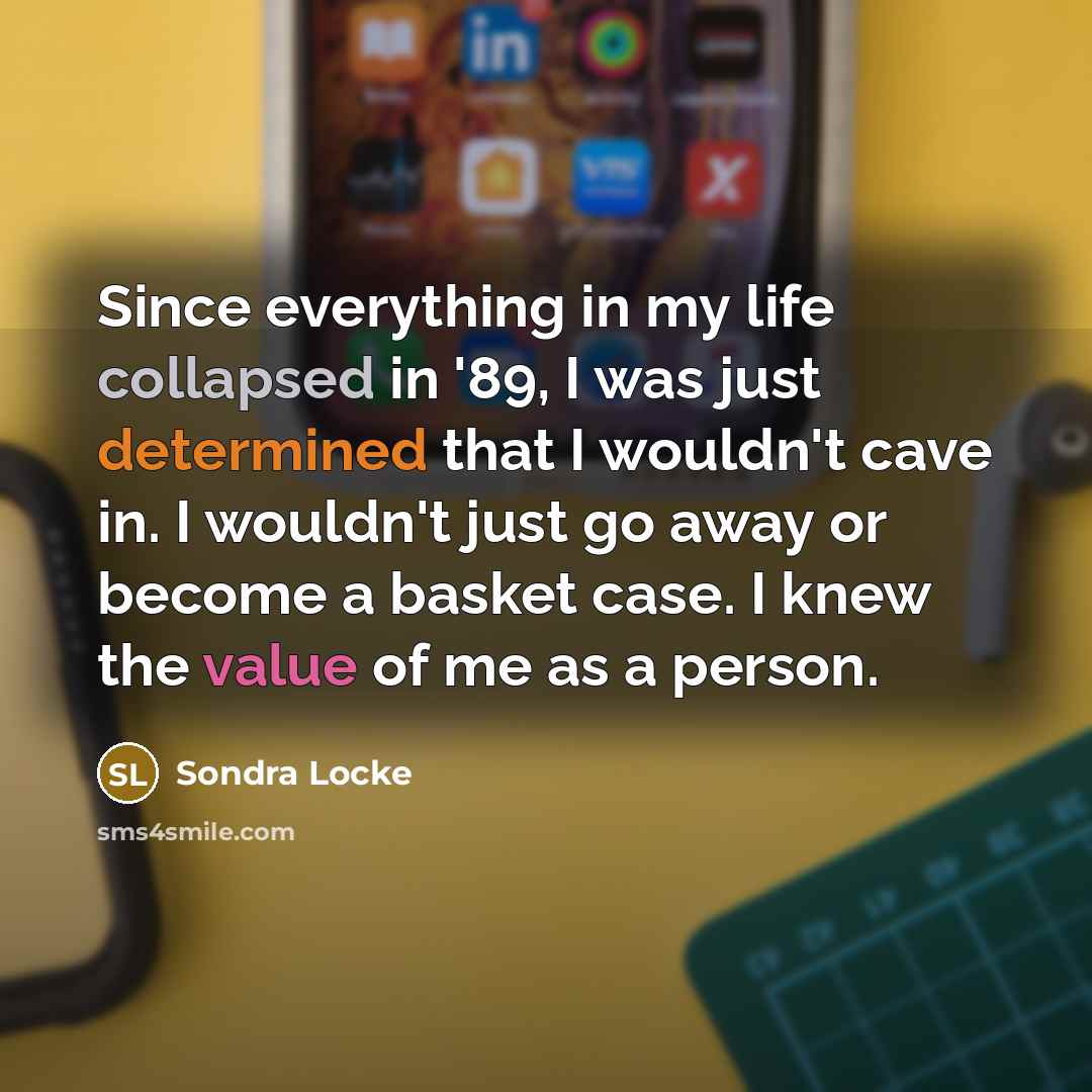 “Since everything in my life collapsed in '89, I was just determined that I wouldn't cave in. I wouldn't just go away or become a basket case. I knew the value of me as a person.” quote by Sondra Locke