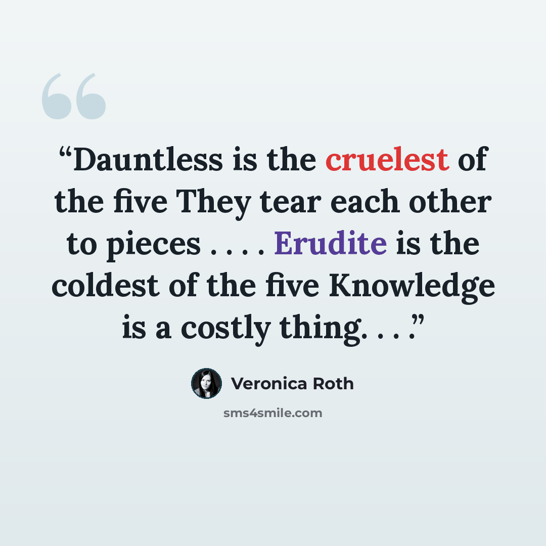 “Dauntless is the cruelest of the five They tear each other to pieces . . . . Erudite is the coldest of the five Knowledge is a costly thing. . . .” quote by Veronica Roth