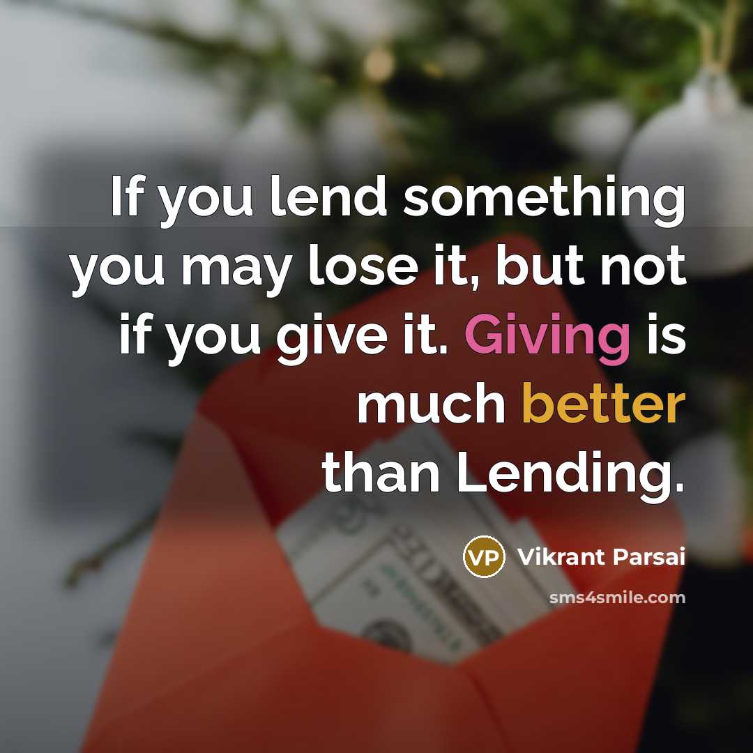 “If you lend something you may lose it, but not if you give it. Giving is much better than Lending.” quote by Vikrant Parsai