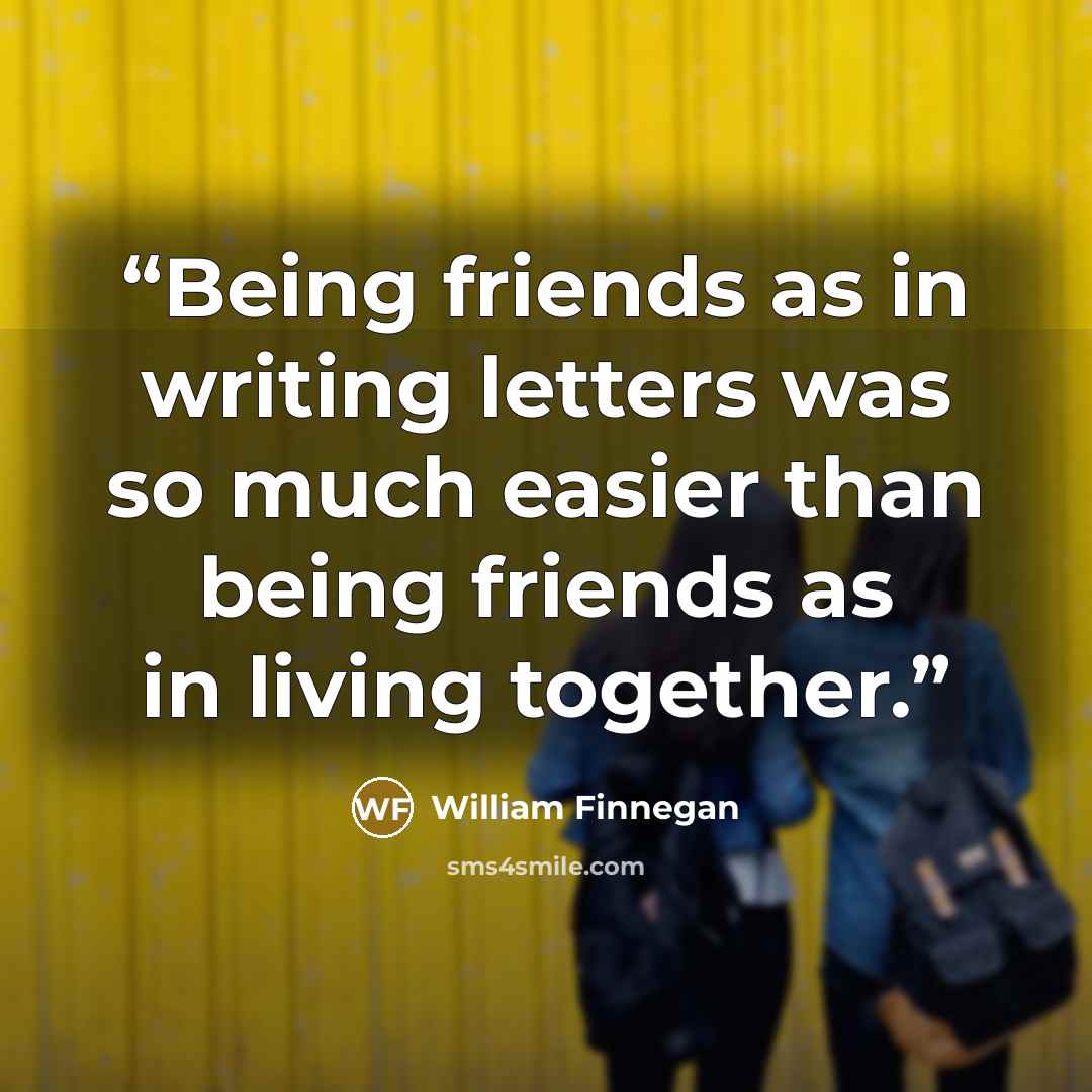 “Being friends as in writing letters was so much easier than being friends as in living together.” quote by William Finnegan