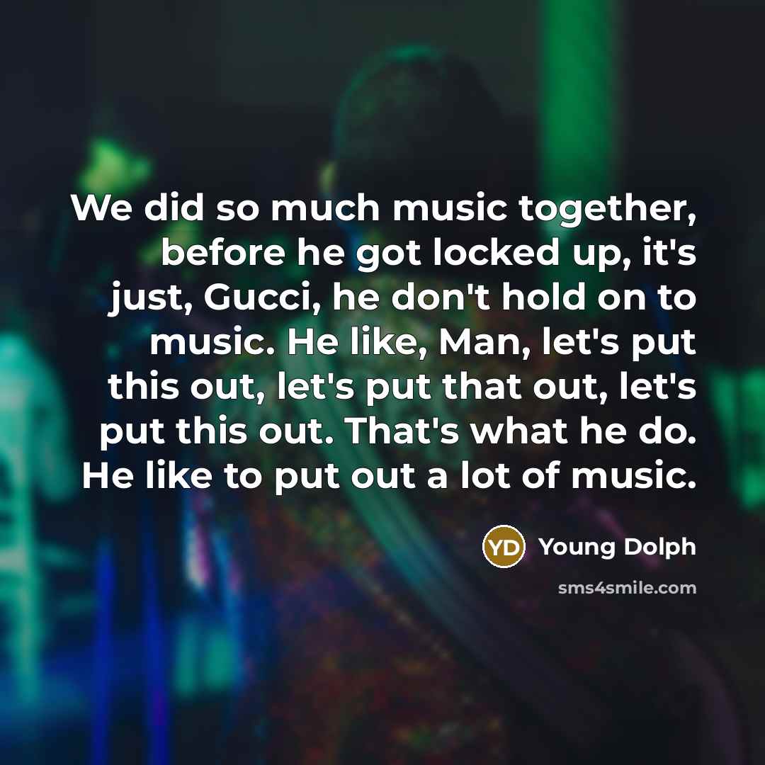 “We did so much music together, before he got locked up, it's just, Gucci, he don't hold on to music. He like, Man, let's put this out, let's put that out, let's put this out. That's what he do. He like to put out a lot of music.” quote by Young Dolph