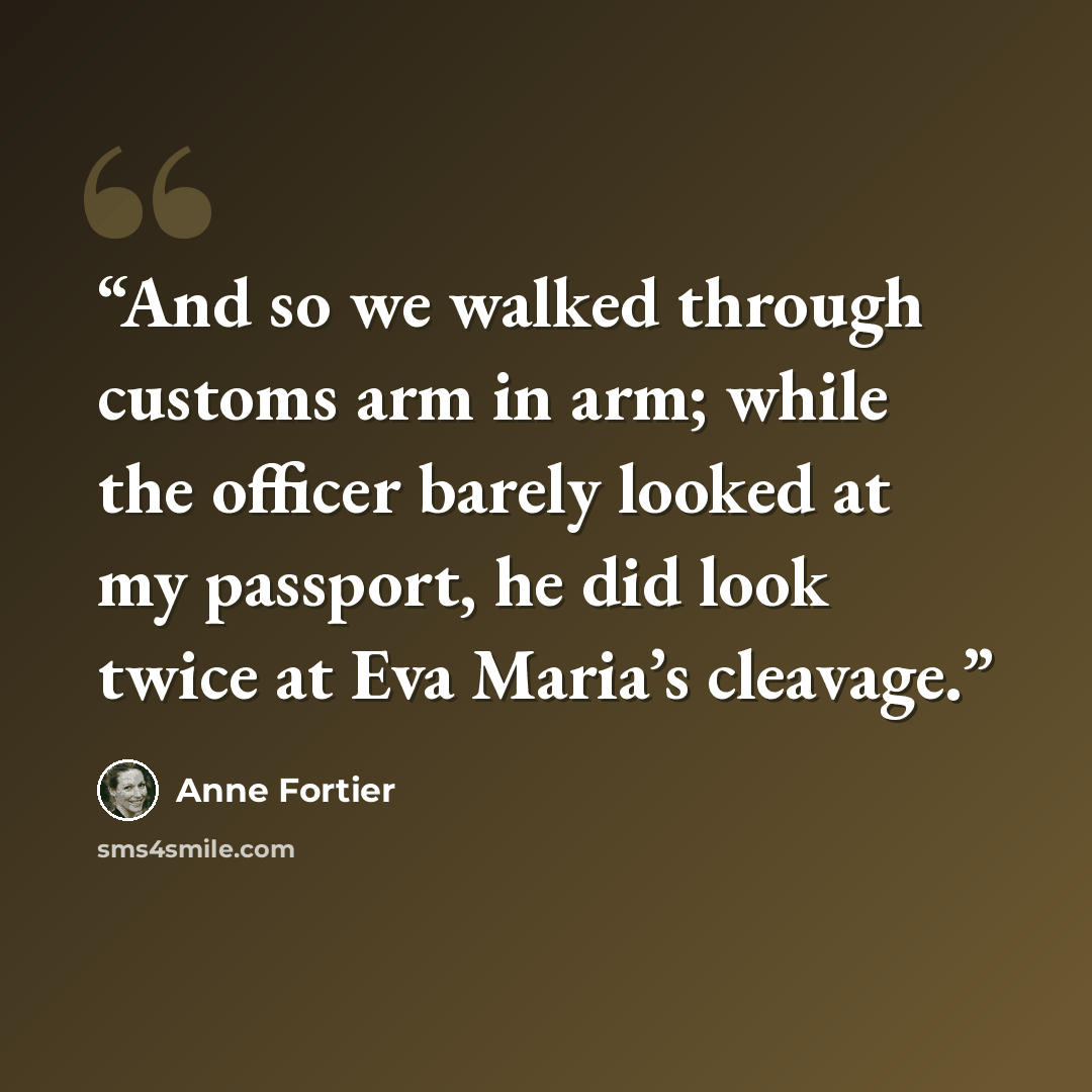 “And so we walked through customs arm in arm; while the officer barely looked at my passport, he did look twice at Eva Maria’s cleavage.” quote by Anne Fortier