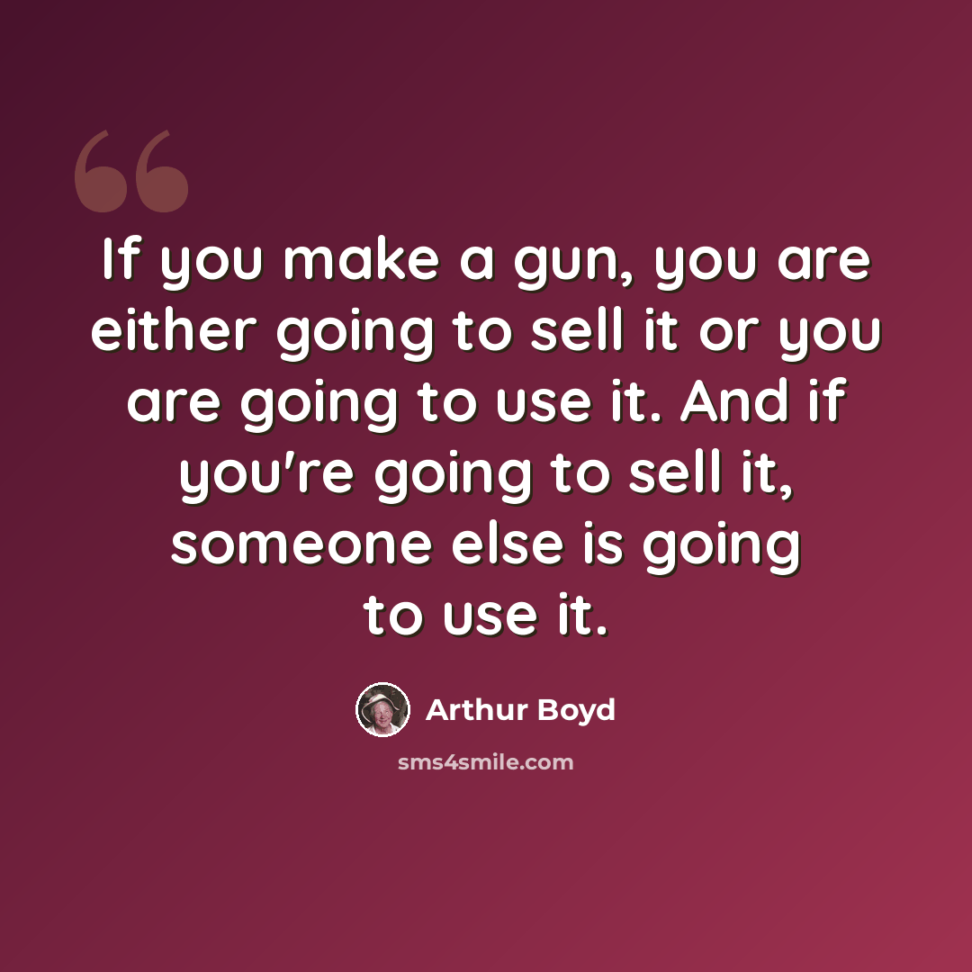 “If you make a gun, you are either going to sell it or you are going to use it. And if you're going to sell it, someone else is going to use it.” quote by Arthur Boyd