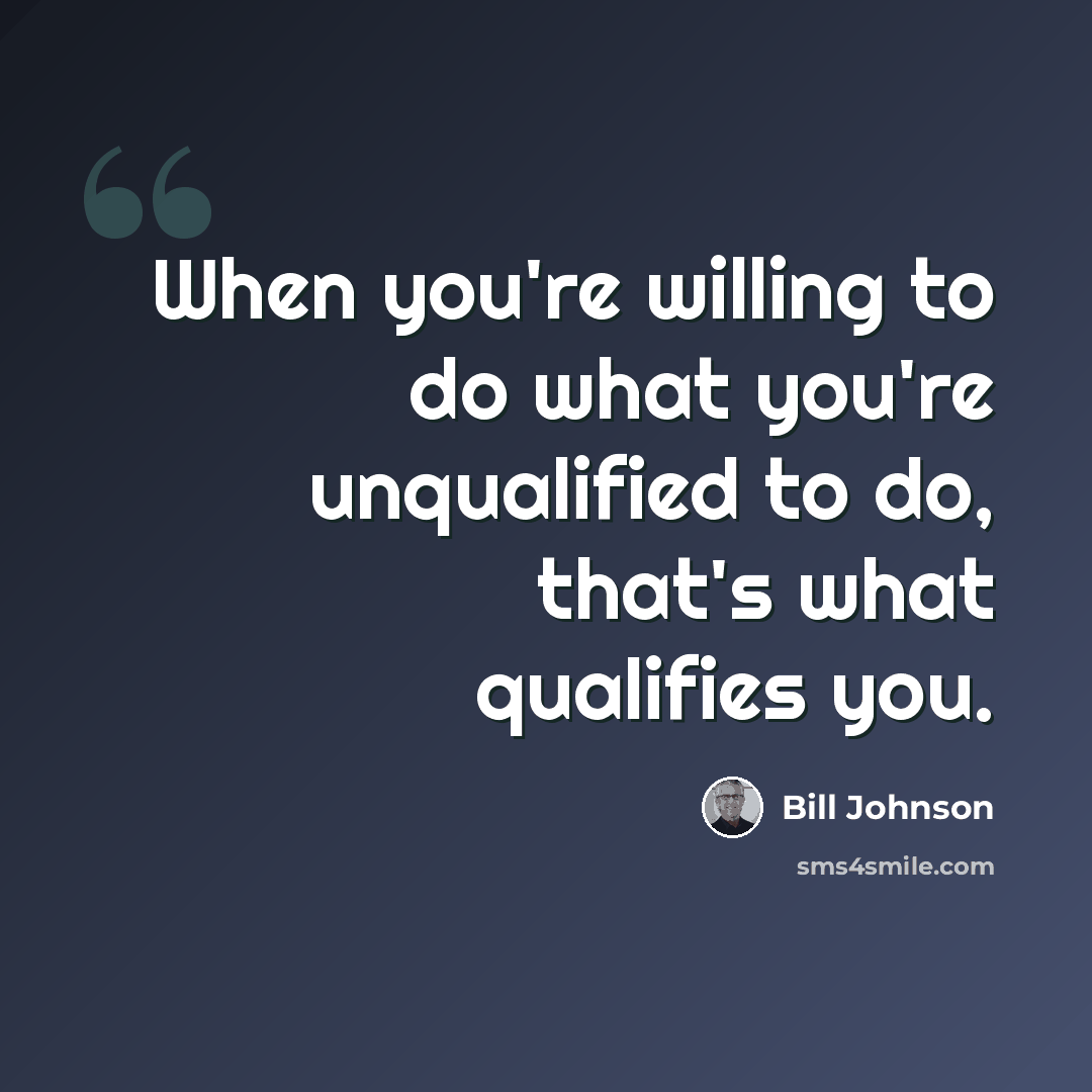 “When you're willing to do what you're unqualified to do, that's what qualifies you.” quote by Bill Johnson