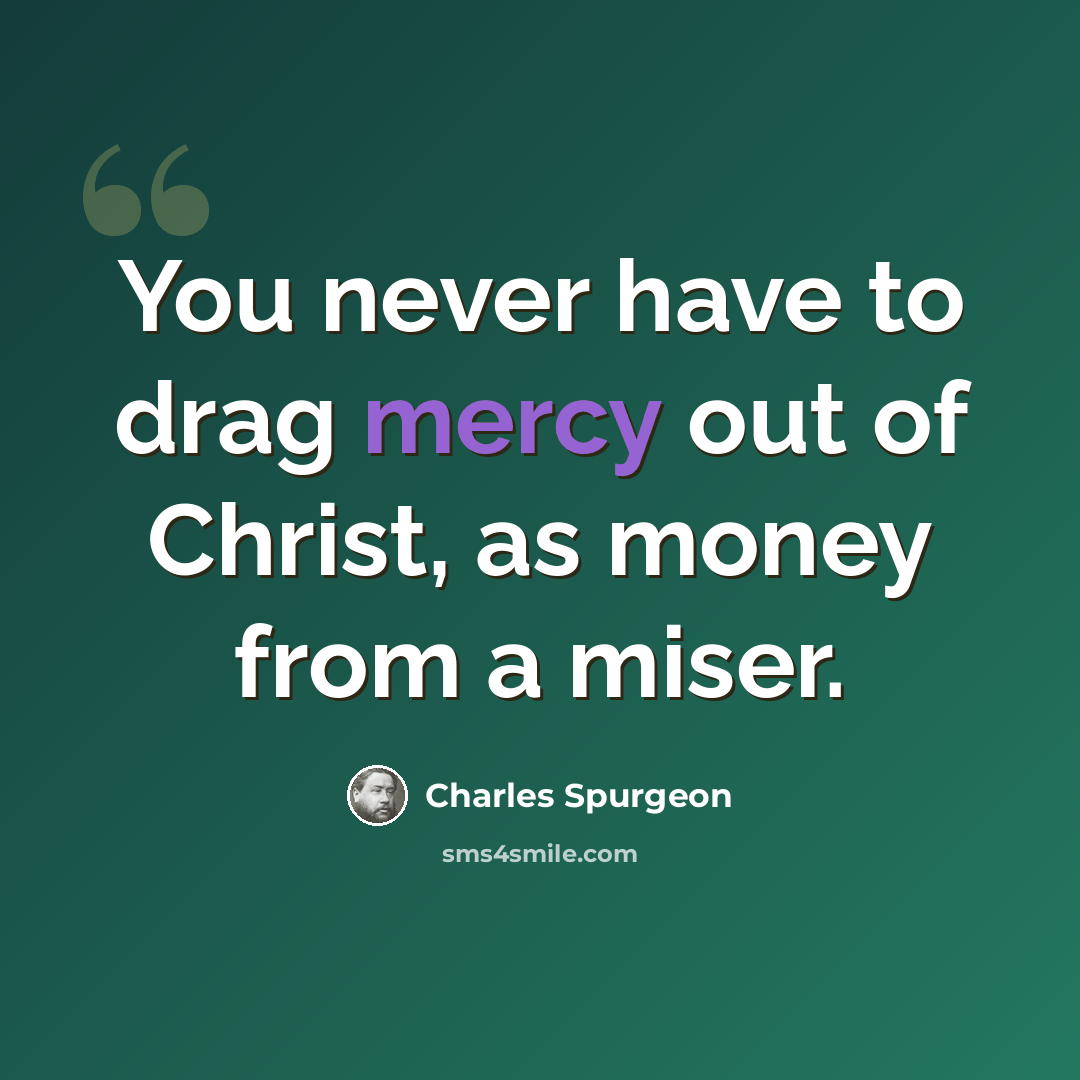 “You never have to drag mercy out of Christ, as money from a miser.” quote by Charles Spurgeon