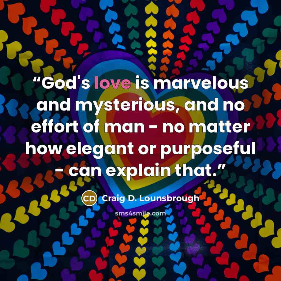 “God's love is marvelous and mysterious, and no effort of man - no matter how elegant or purposeful - can explain that.” quote by Craig D. Lounsbrough