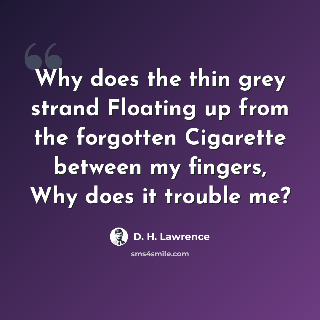 “Why does the thin grey strand Floating up from the forgotten Cigarette between my fingers, Why does it trouble me?” quote by D. H. Lawrence