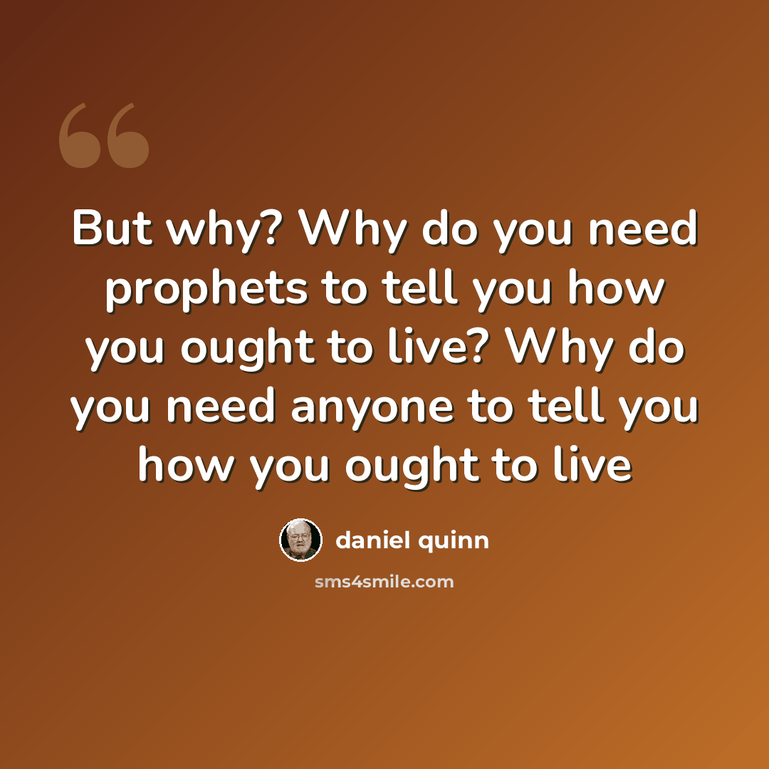 “But why? Why do you need prophets to tell you how you ought to live? Why do you need anyone to tell you how you ought to live” quote by Daniel Quinn
