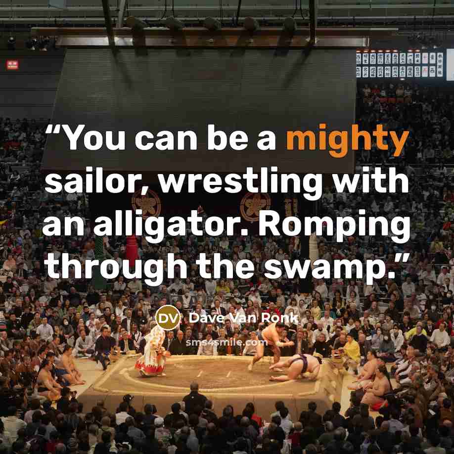 “You can be a mighty sailor, wrestling with an alligator. Romping through the swamp.” quote by Dave Van Ronk