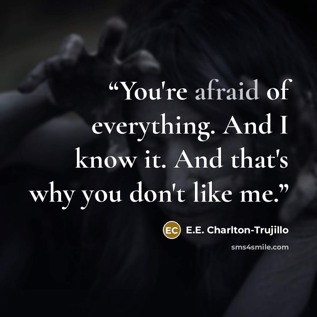 “You're afraid of everything. And I know it. And that's why you don't like me.” quote by E.E. Charlton-Trujillo