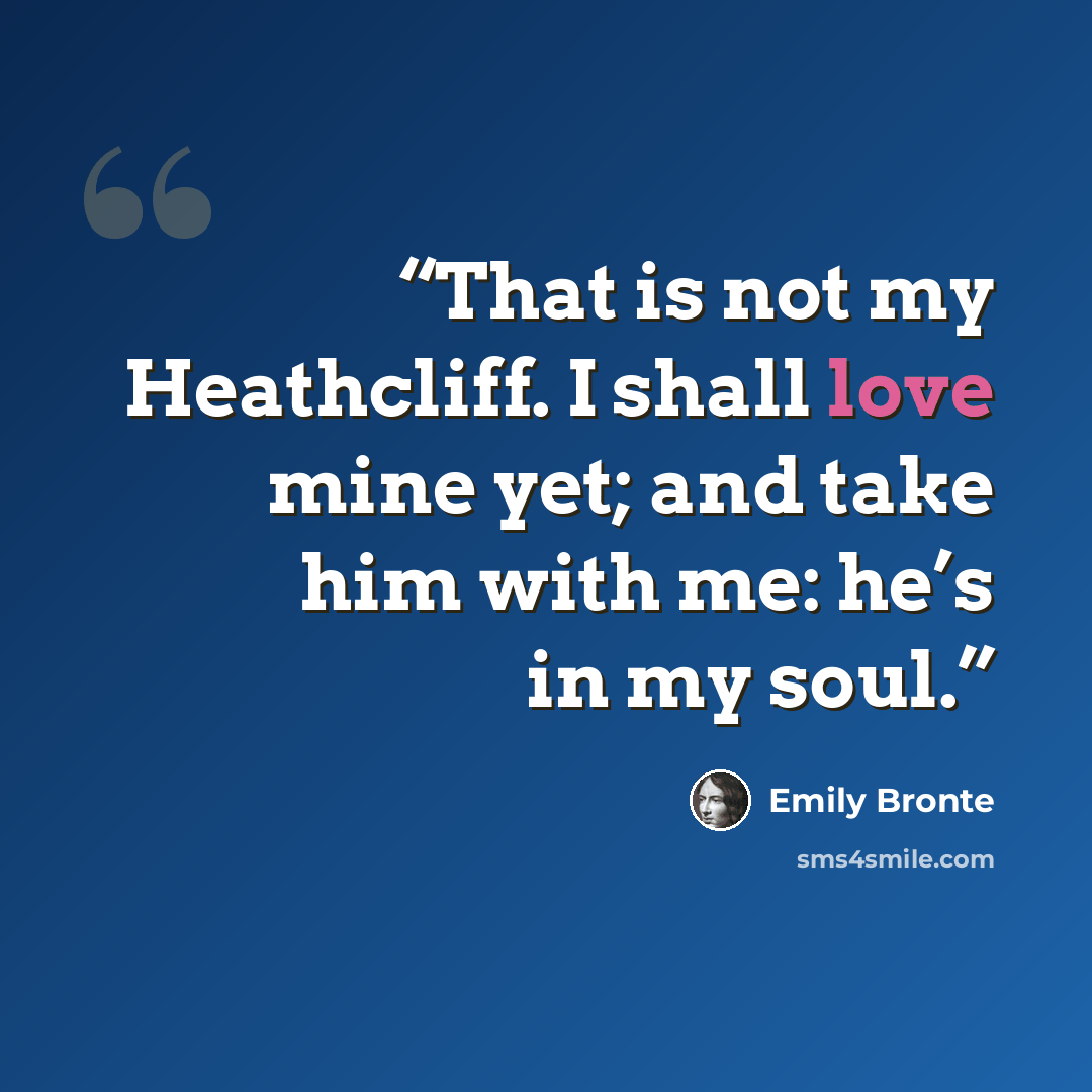 “That is not my Heathcliff. I shall love mine yet; and take him with me: he’s in my soul.” quote by Emily Brontë