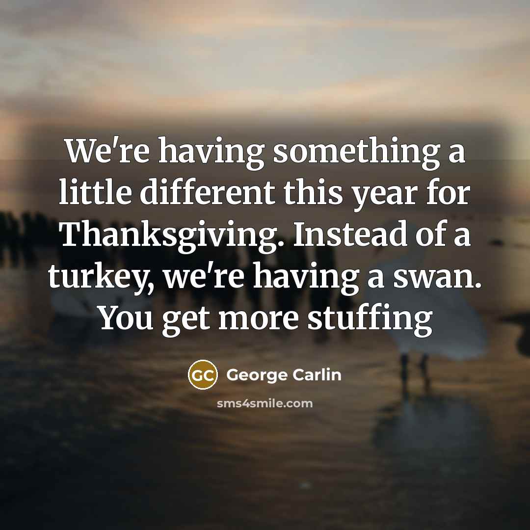 “We're having something a little different this year for Thanksgiving. Instead of a turkey, we're having a swan. You get more stuffing” quote by George Carlin