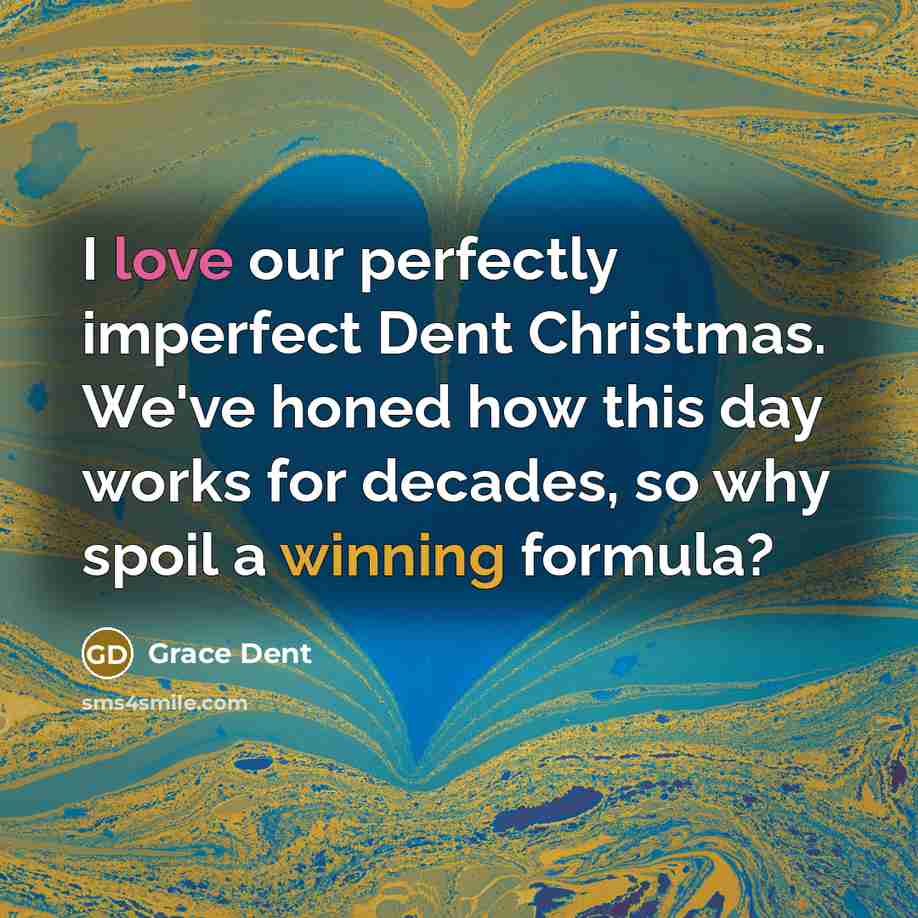 “I love our perfectly imperfect Dent Christmas. We've honed how this day works for decades, so why spoil a winning formula?” quote by Grace Dent