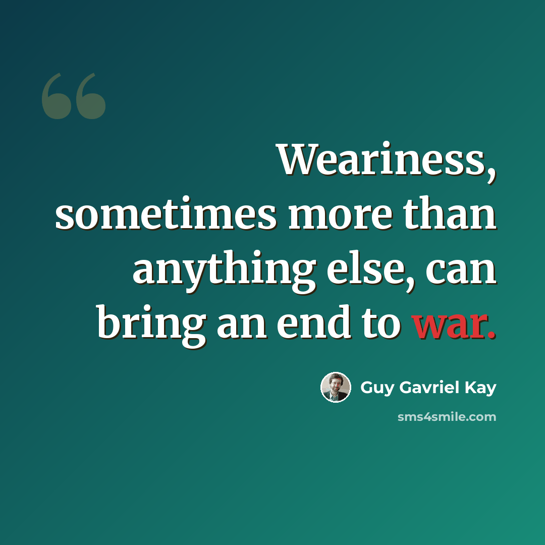 “Weariness, sometimes more than anything else, can bring an end to war.” quote by Guy Gavriel Kay