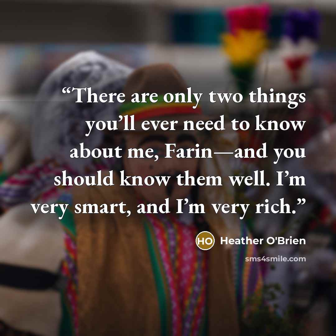“There are only two things you’ll ever need to know about me, Farin—and you should know them well. I’m very smart, and I’m very rich.” quote by Heather O'Brien