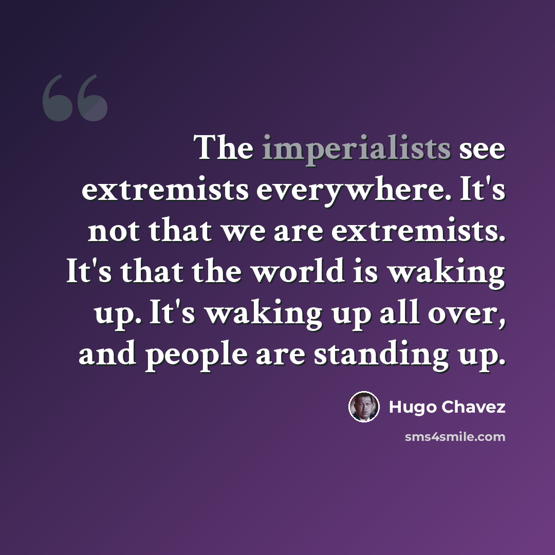 “The imperialists see extremists everywhere. It's not that we are extremists. It's that the world is waking up. It's waking up all over, and people are standing up.” quote by Hugo Chavez