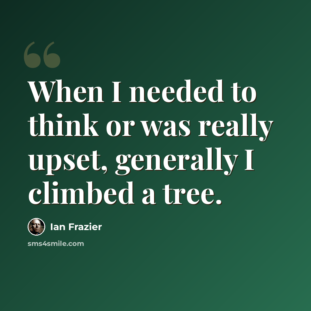 “When I needed to think or was really upset, generally I climbed a tree.” quote by Ian Frazier