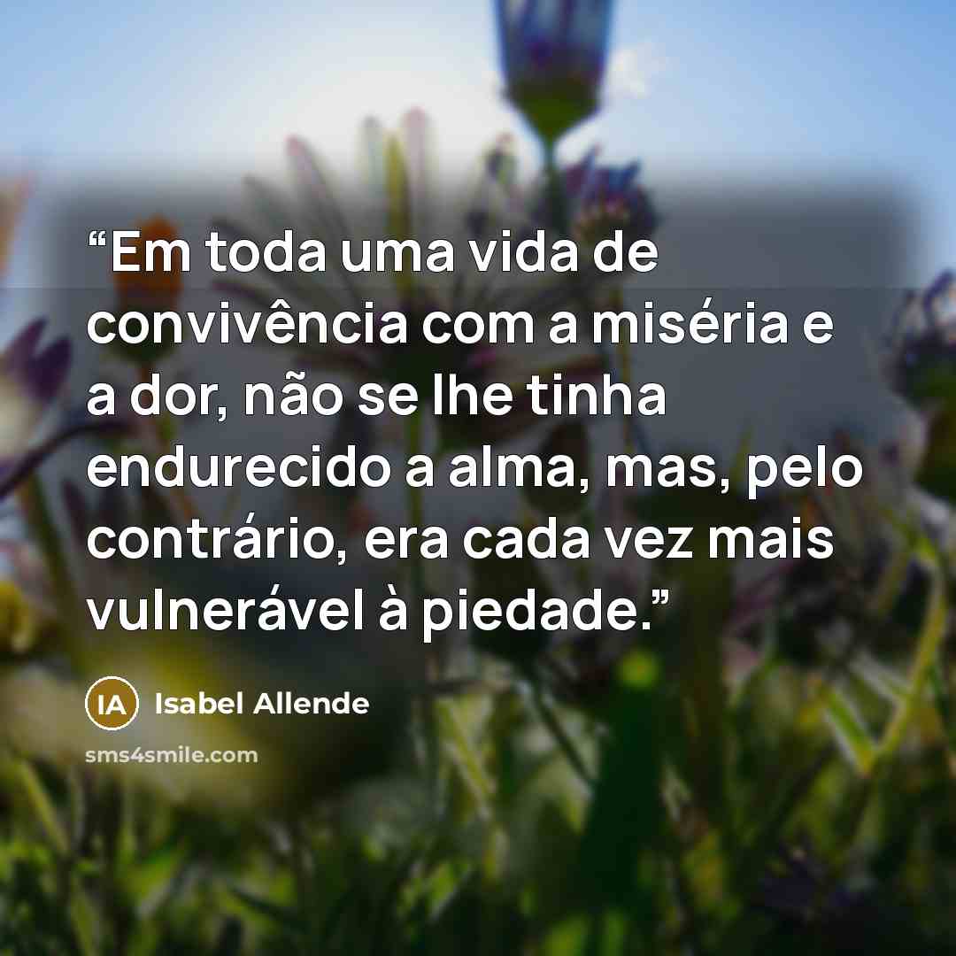 “Em toda uma vida de convivência com a miséria e a dor, não se lhe tinha endurecido a alma, mas, pelo contrário, era cada vez mais vulnerável à piedade.” quote by Isabel Allende