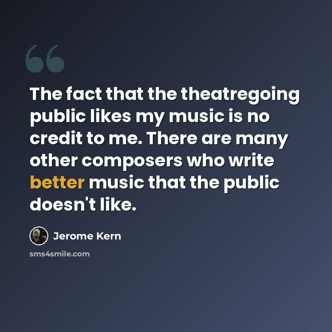 “The fact that the theatregoing public likes my music is no credit to me. There are many other composers who write better music that the public doesn't like.” quote by Jerome Kern