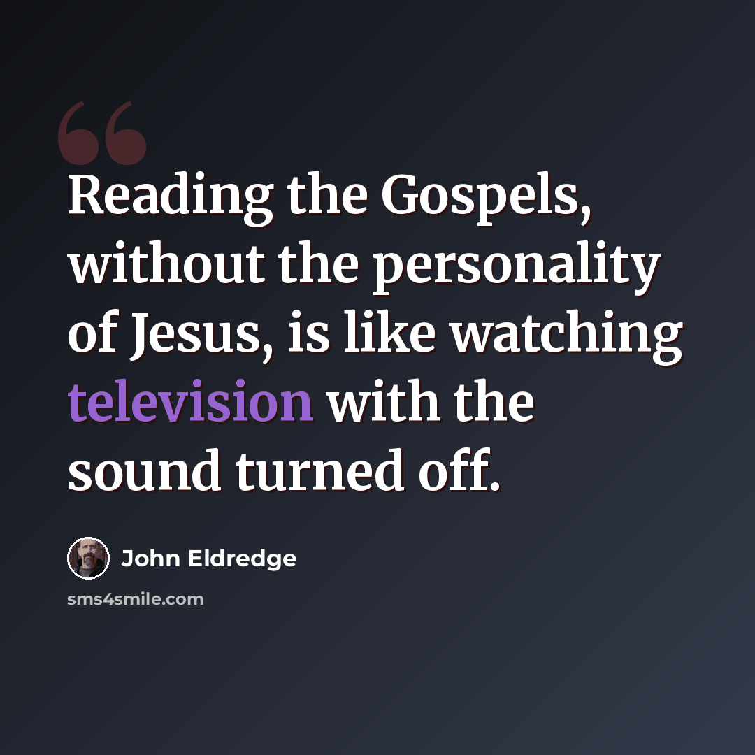 “Reading the Gospels, without the personality of Jesus, is like watching television with the sound turned off.” quote by John Eldredge