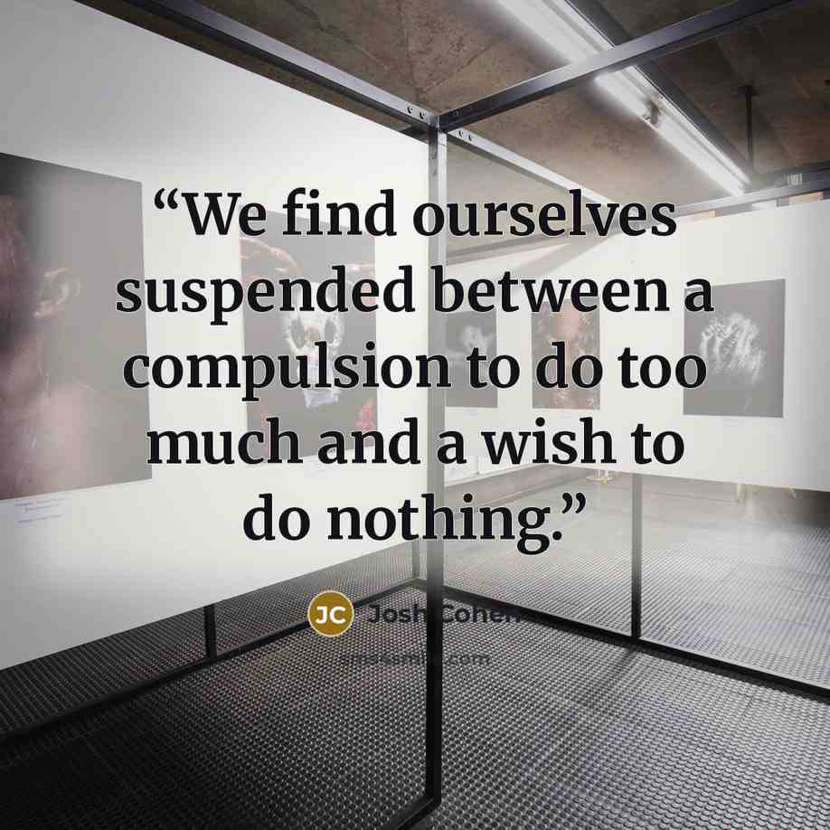 “We find ourselves suspended between a compulsion to do too much and a wish to do nothing.” quote by Josh Cohen