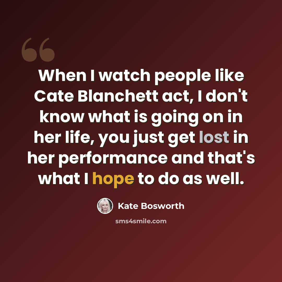 “When I watch people like Cate Blanchett act, I don't know what is going on in her life, you just get lost in her performance and that's what I hope to do as well.” quote by Kate Bosworth