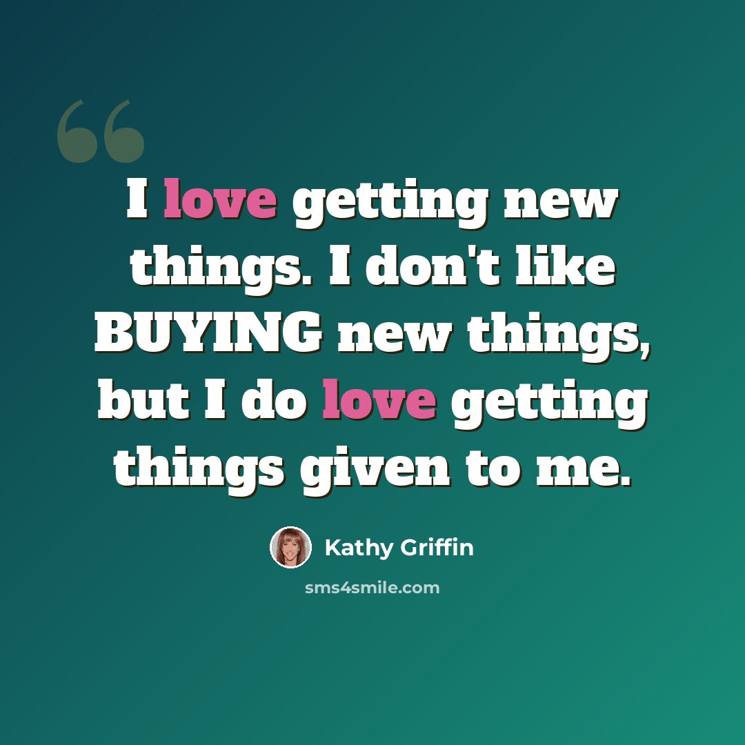 “I love getting new things. I don't like BUYING new things, but I do love getting things given to me.” quote by Kathy Griffin
