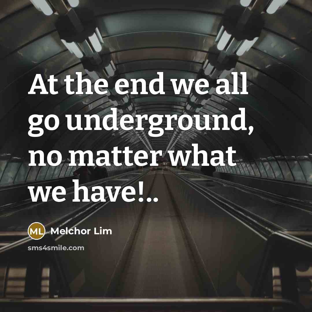 “At the end we all go underground, no matter what we have!..” quote by Melchor Lim