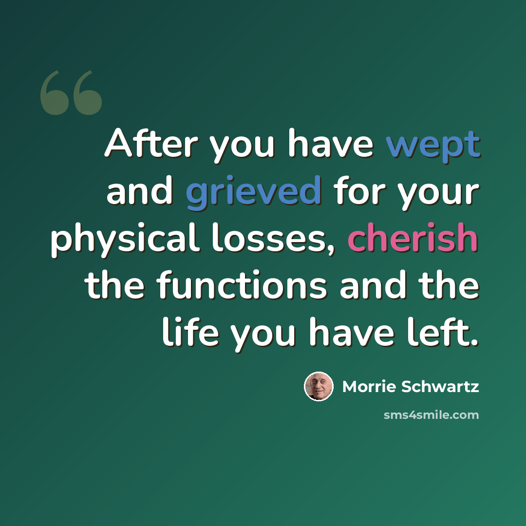 “After you have wept and grieved for your physical losses, cherish the functions and the life you have left.” quote by Morrie Schwartz
