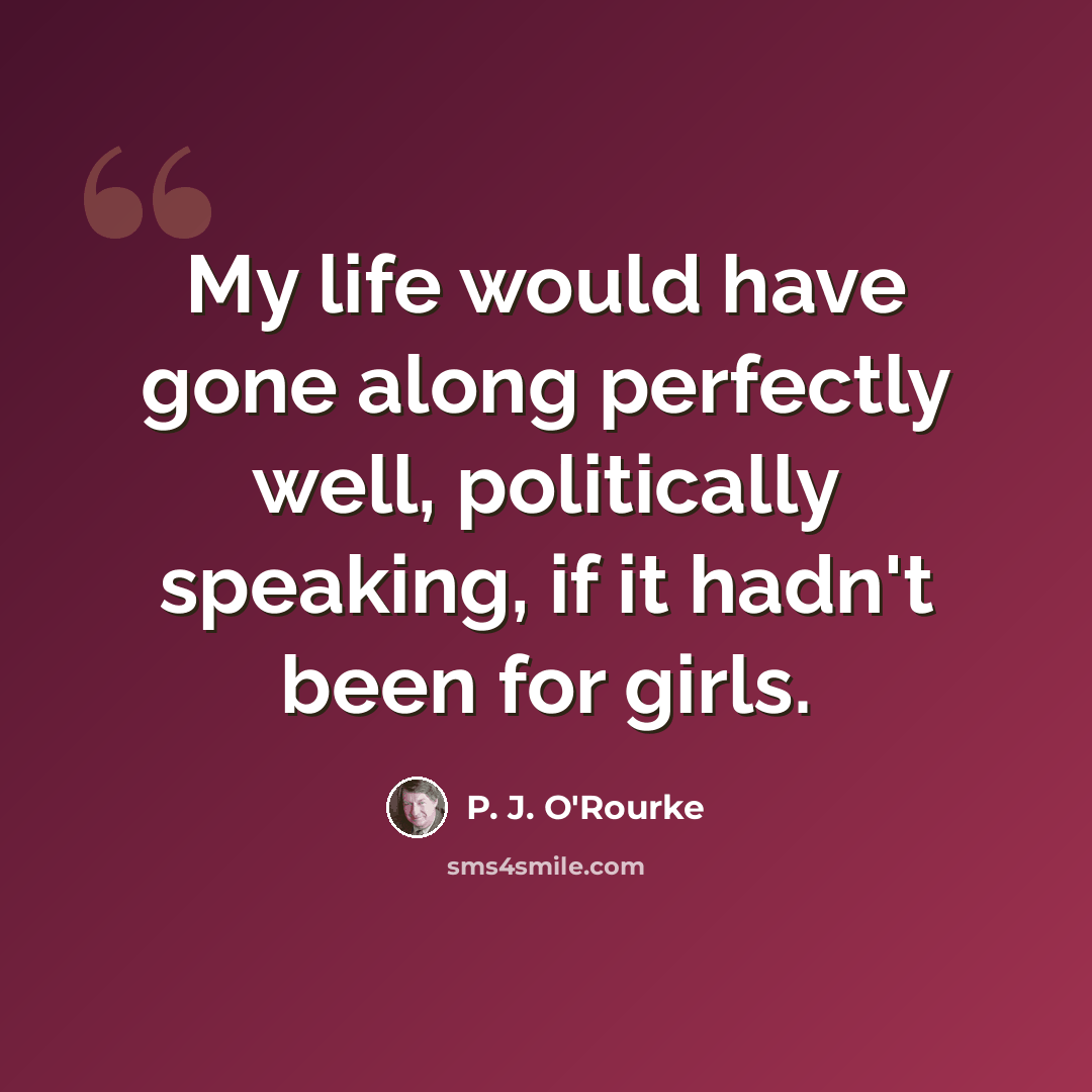 “My life would have gone along perfectly well, politically speaking, if it hadn't been for girls.” quote by P. J. O'Rourke