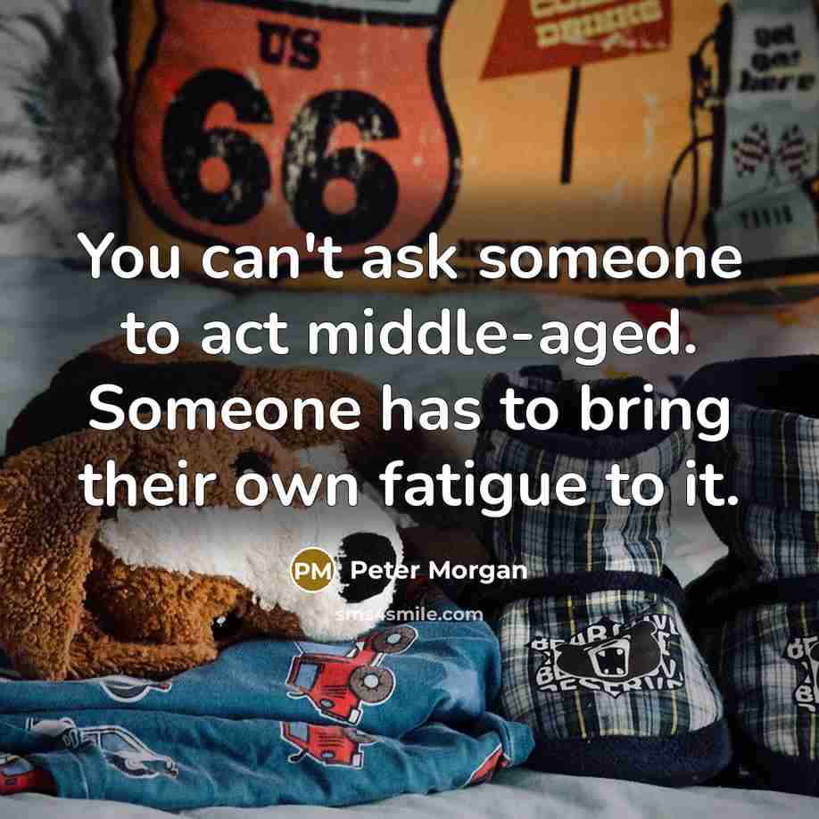 “You can't ask someone to act middle-aged. Someone has to bring their own fatigue to it.” quote by Peter Morgan