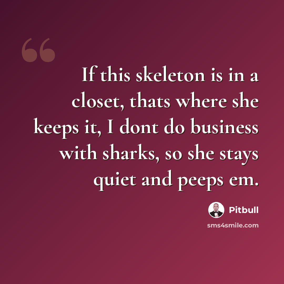 “If this skeleton is in a closet, thats where she keeps it, I dont do business with sharks, so she stays quiet and peeps em.” quote by Pitbull