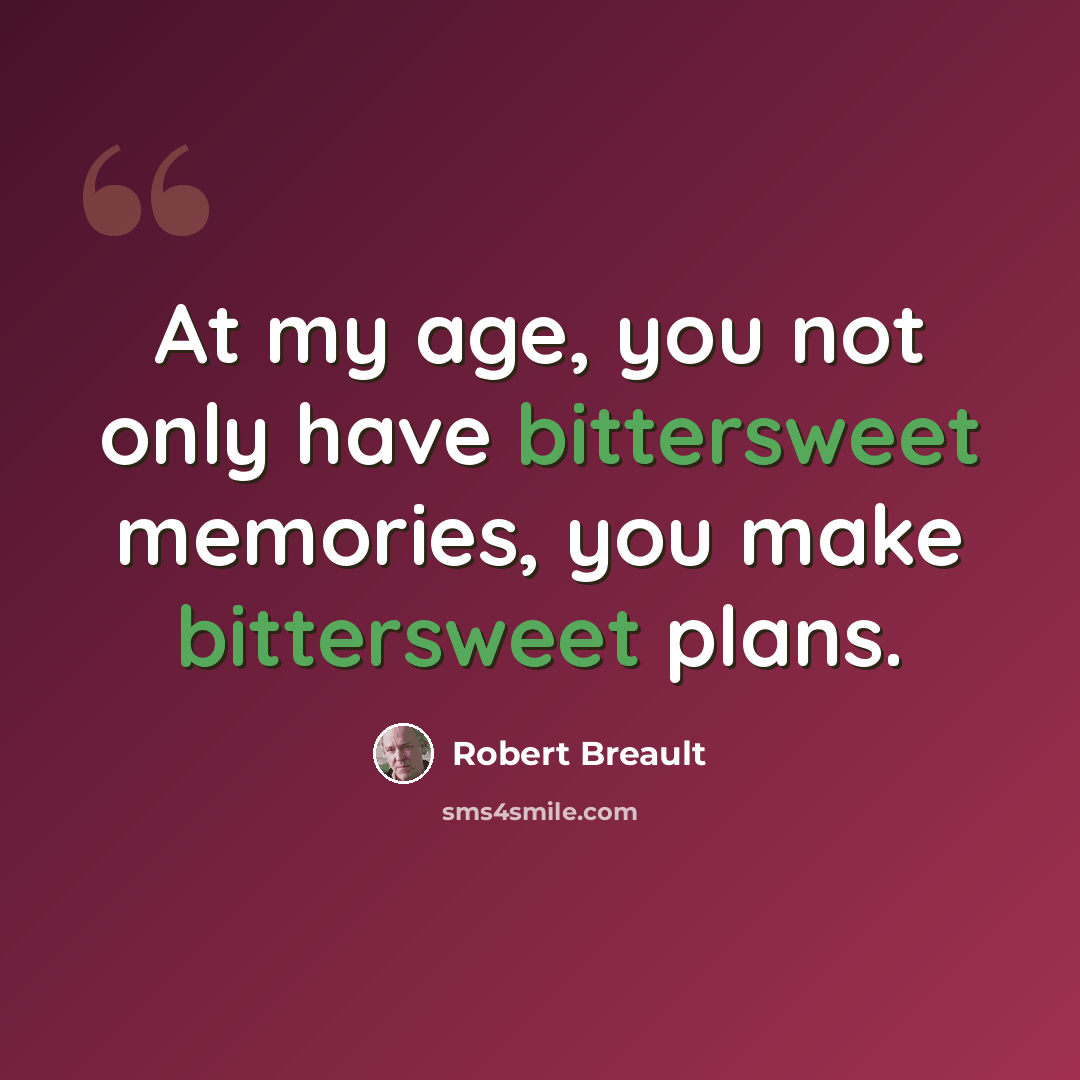 “At my age, you not only have bittersweet memories, you make bittersweet plans.” quote by Robert Breault