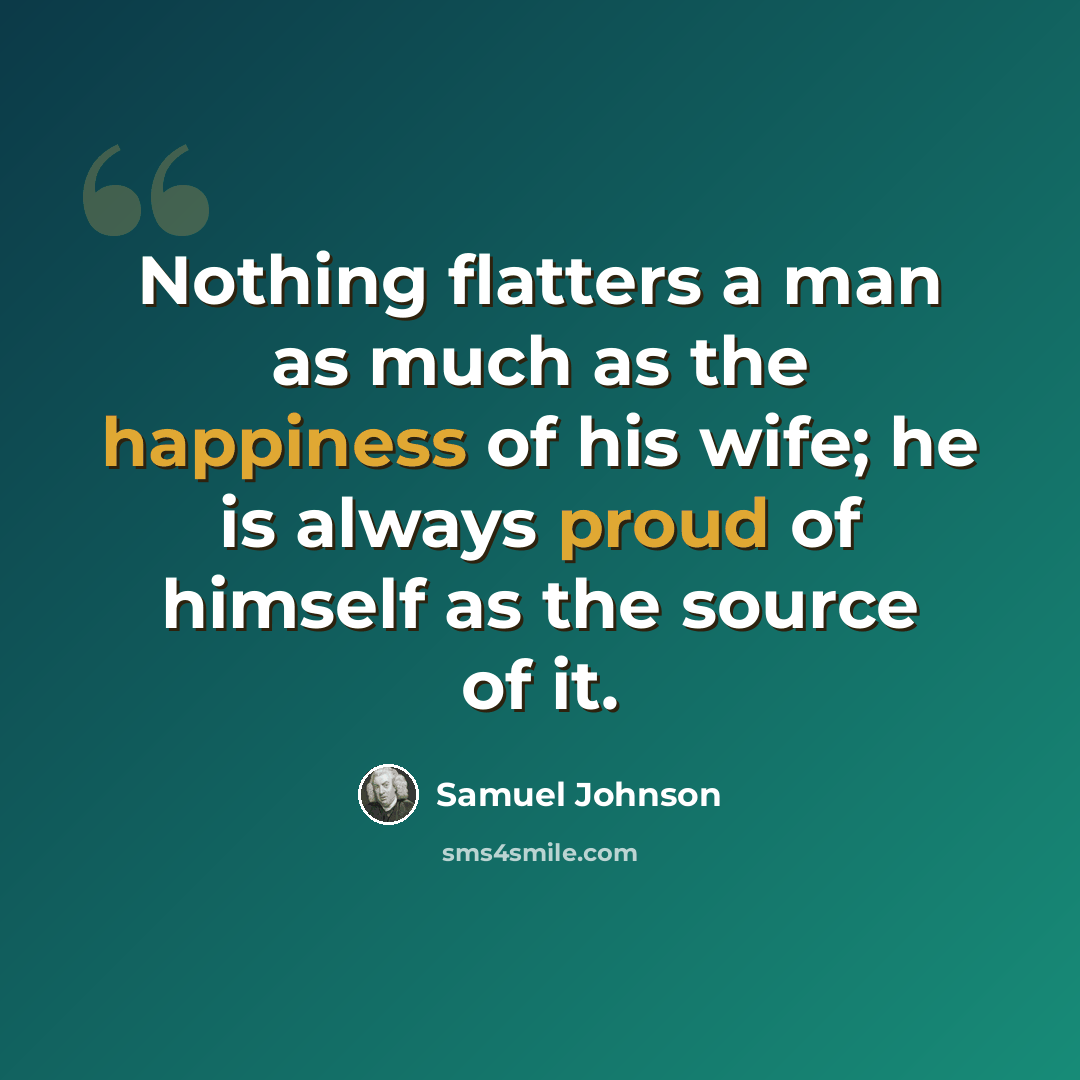 “Nothing flatters a man as much as the happiness of his wife; he is always proud of himself as the source of it.” quote by Samuel Johnson