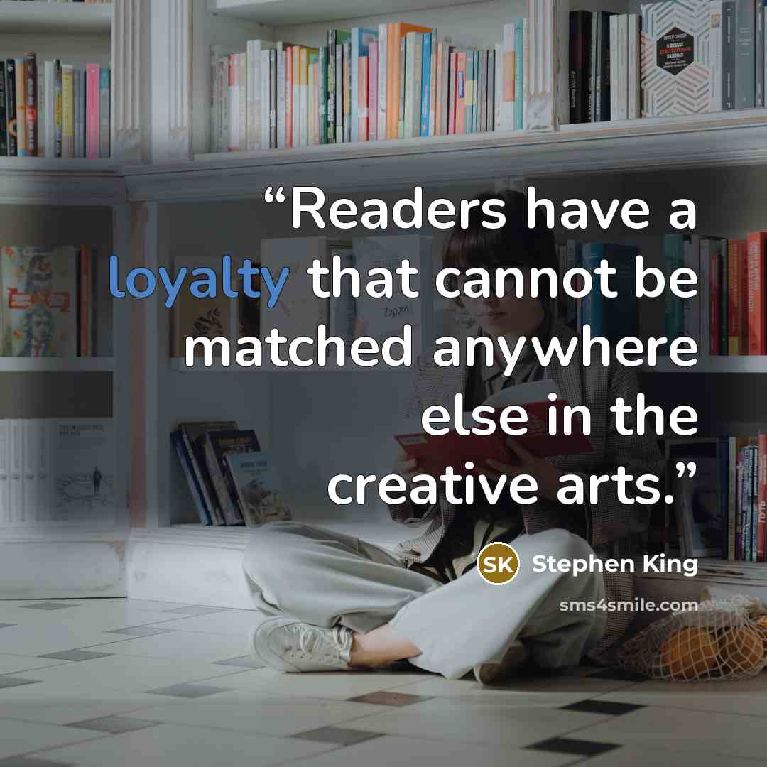 “Readers have a loyalty that cannot be matched anywhere else in the creative arts.” quote by Stephen King