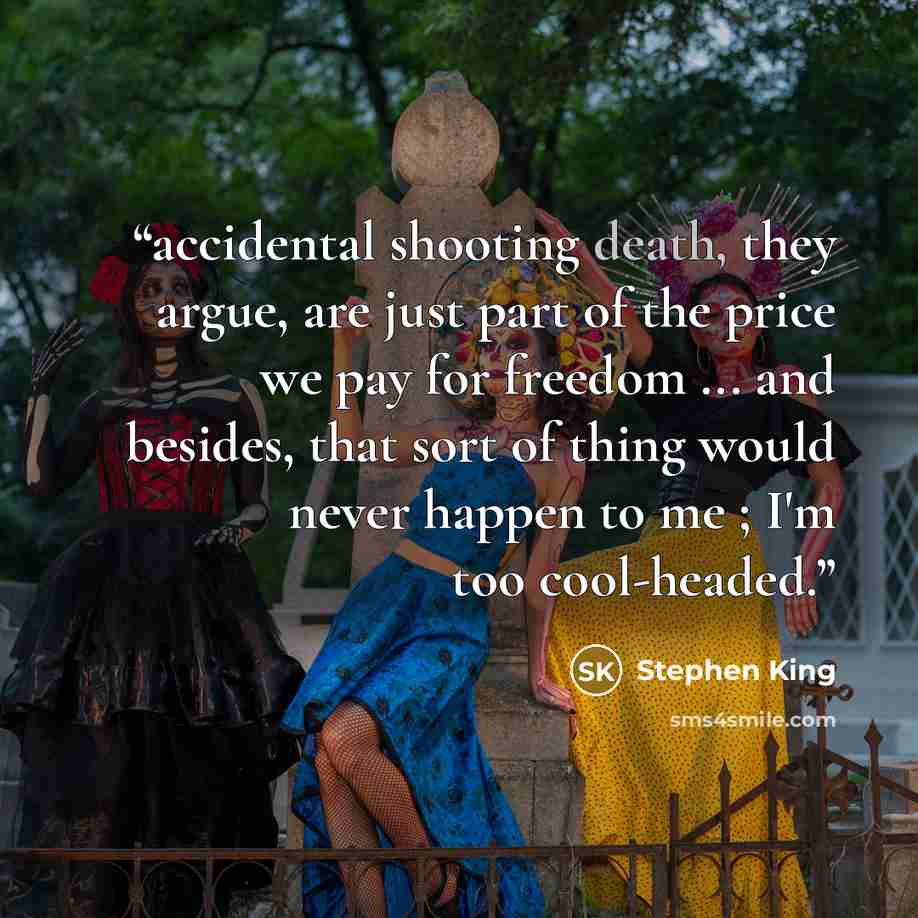“accidental shooting death, they argue, are just part of the price we pay for freedom ... and besides, that sort of thing would never happen to me ; I'm too cool-headed.” quote by Stephen King