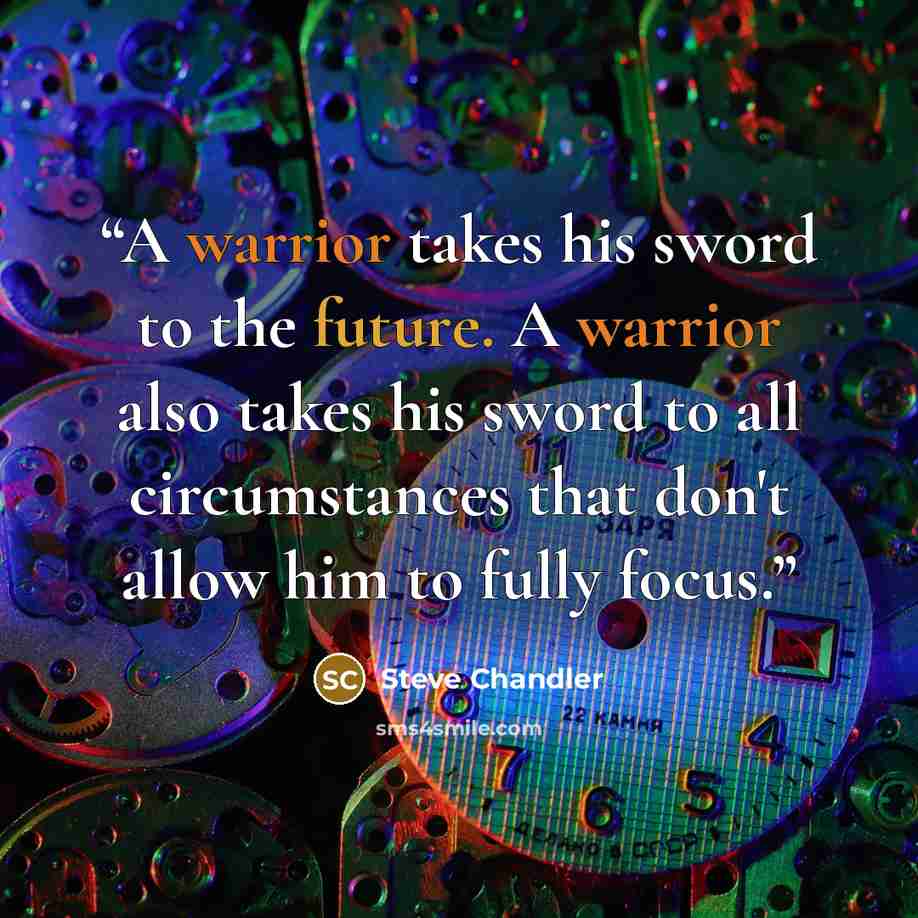 “A warrior takes his sword to the future. A warrior also takes his sword to all circumstances that don't allow him to fully focus.” quote by Steve Chandler