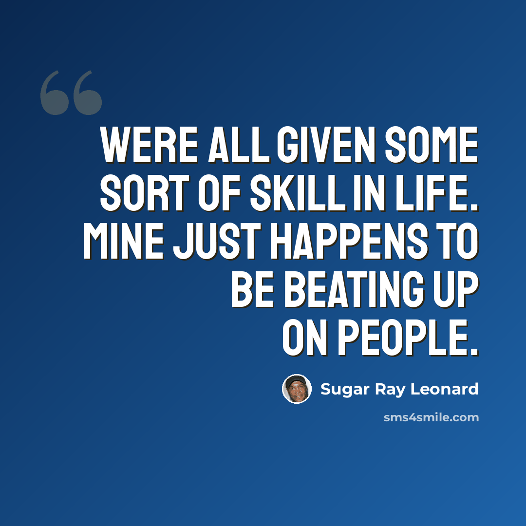 “Were all given some sort of skill in life. Mine just happens to be beating up on people.” quote by Sugar Ray Leonard