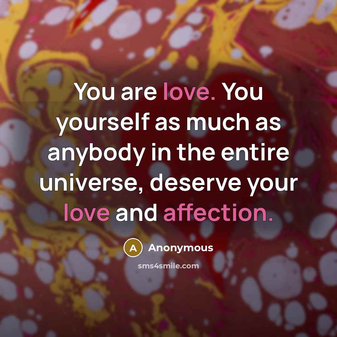“You are love. You yourself as much as anybody in the entire universe, deserve your love and affection.” quote by Anonymous
