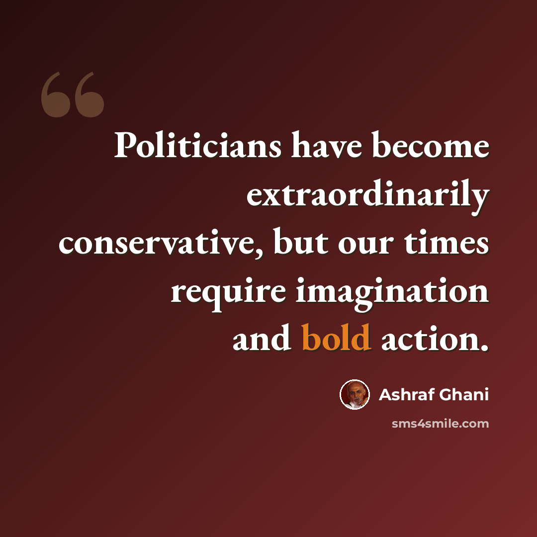 “Politicians have become extraordinarily conservative, but our times require imagination and bold action.” quote by Ashraf Ghani